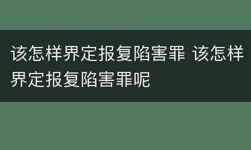 该怎样界定报复陷害罪 该怎样界定报复陷害罪呢
