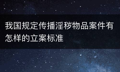 我国规定传播淫秽物品案件有怎样的立案标准