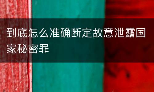 到底怎么准确断定故意泄露国家秘密罪