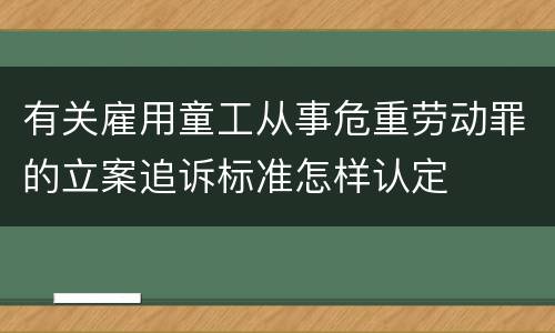 有关雇用童工从事危重劳动罪的立案追诉标准怎样认定