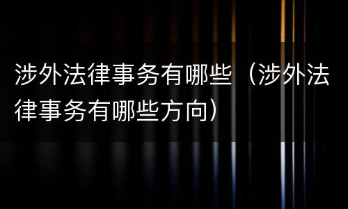 涉外法律事务有哪些（涉外法律事务有哪些方向）
