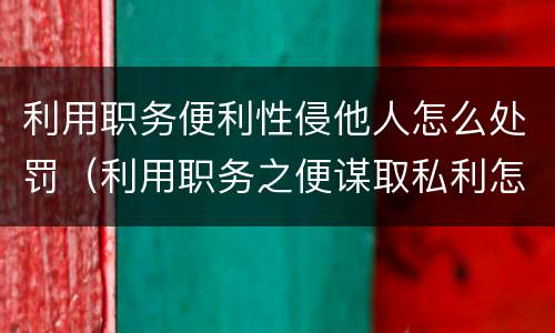 利用职务便利性侵他人怎么处罚（利用职务之便谋取私利怎么处罚）