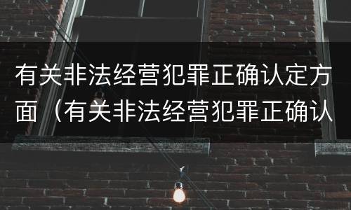 有关非法经营犯罪正确认定方面（有关非法经营犯罪正确认定方面的问题）