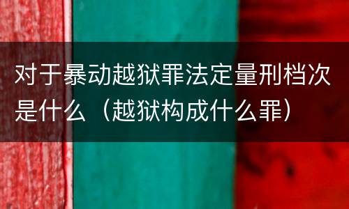 对于暴动越狱罪法定量刑档次是什么（越狱构成什么罪）