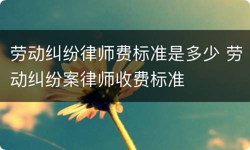 劳动纠纷律师费标准是多少 劳动纠纷案律师收费标准