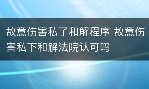 故意伤害私了和解程序 故意伤害私下和解法院认可吗