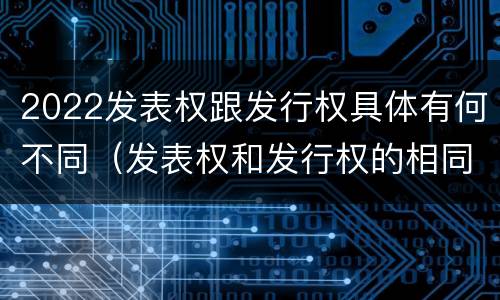 2022发表权跟发行权具体有何不同（发表权和发行权的相同点）