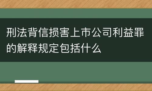 刑法背信损害上市公司利益罪的解释规定包括什么