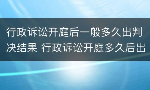 行政诉讼开庭后一般多久出判决结果 行政诉讼开庭多久后出判决书