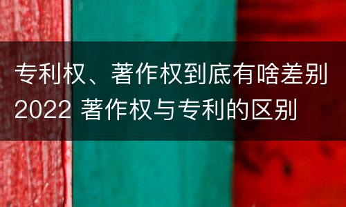 专利权、著作权到底有啥差别2022 著作权与专利的区别
