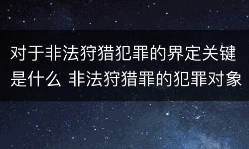 对于非法狩猎犯罪的界定关键是什么 非法狩猎罪的犯罪对象是