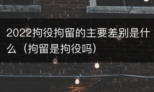 2022拘役拘留的主要差别是什么（拘留是拘役吗）