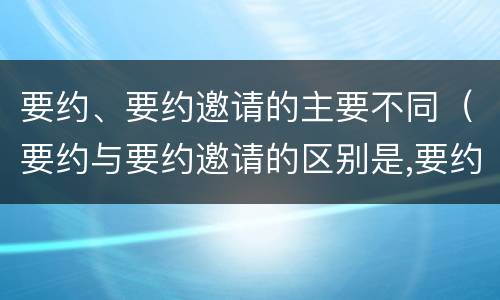 要约、要约邀请的主要不同（要约与要约邀请的区别是,要约必须要有三个实际内容( ）