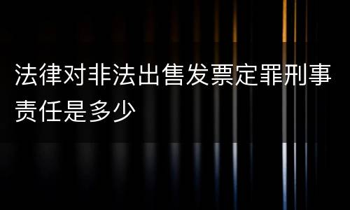 法律对非法出售发票定罪刑事责任是多少