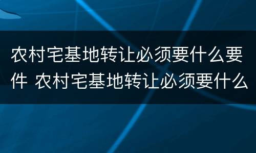 农村宅基地转让必须要什么要件 农村宅基地转让必须要什么要件和手续