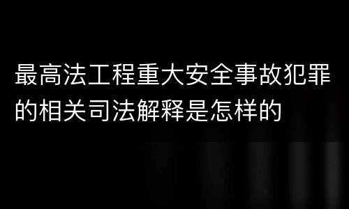 最高法工程重大安全事故犯罪的相关司法解释是怎样的