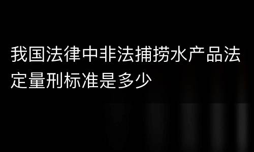 我国法律中非法捕捞水产品法定量刑标准是多少