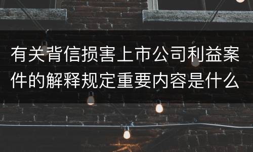 有关背信损害上市公司利益案件的解释规定重要内容是什么