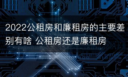 2022公租房和廉租房的主要差别有啥 公租房还是廉租房