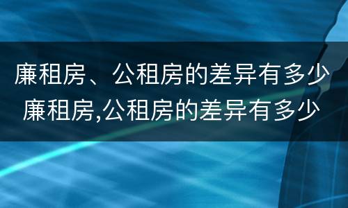 廉租房、公租房的差异有多少 廉租房,公租房的差异有多少年