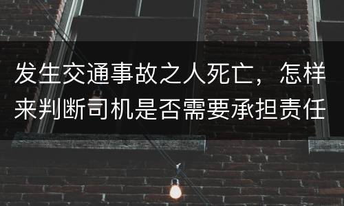 发生交通事故之人死亡，怎样来判断司机是否需要承担责任