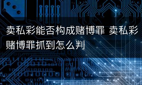卖私彩能否构成赌博罪 卖私彩赌博罪抓到怎么判
