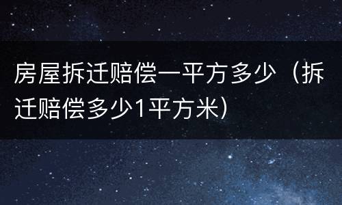 房屋拆迁赔偿一平方多少（拆迁赔偿多少1平方米）