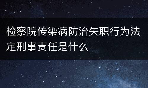 检察院传染病防治失职行为法定刑事责任是什么