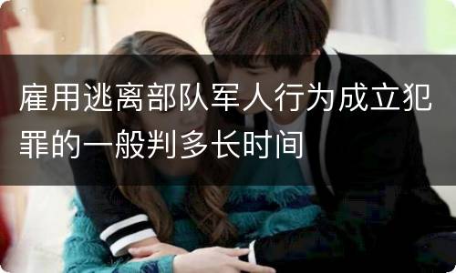 雇用逃离部队军人行为成立犯罪的一般判多长时间