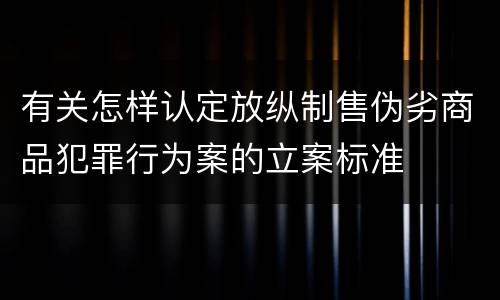 有关怎样认定放纵制售伪劣商品犯罪行为案的立案标准