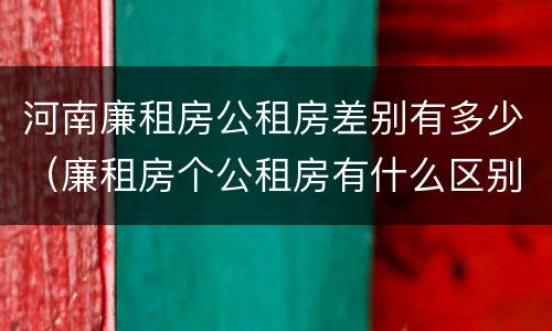河南廉租房公租房差别有多少（廉租房个公租房有什么区别）