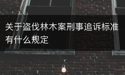 关于盗伐林木案刑事追诉标准有什么规定