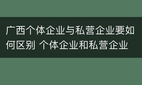 广西个体企业与私营企业要如何区别 个体企业和私营企业