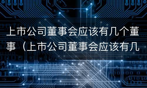 上市公司董事会应该有几个董事（上市公司董事会应该有几个董事长）