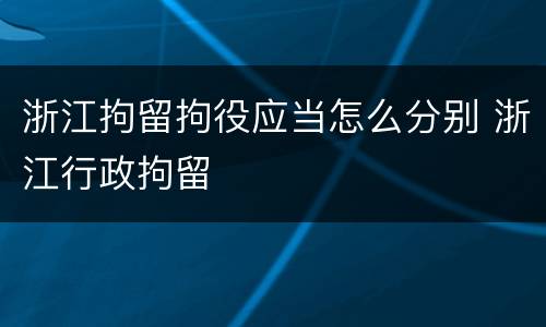 浙江拘留拘役应当怎么分别 浙江行政拘留