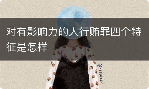 对有影响力的人行贿罪四个特征是怎样