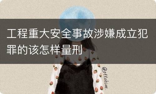 工程重大安全事故涉嫌成立犯罪的该怎样量刑