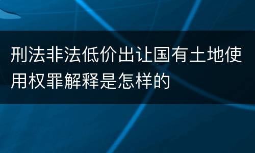 刑法非法低价出让国有土地使用权罪解释是怎样的