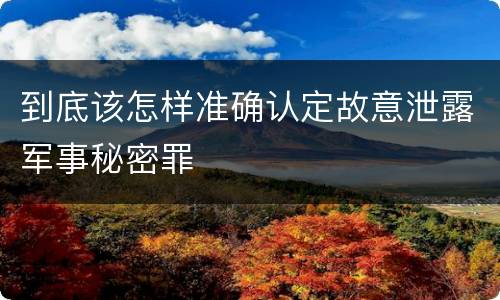到底该怎样准确认定故意泄露军事秘密罪