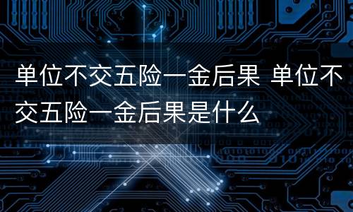 单位不交五险一金后果 单位不交五险一金后果是什么
