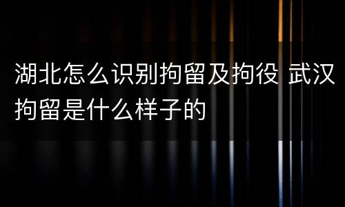 湖北怎么识别拘留及拘役 武汉拘留是什么样子的