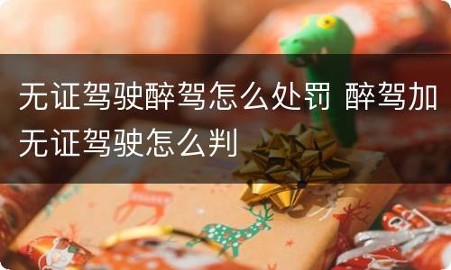 无证驾驶醉驾怎么处罚 醉驾加无证驾驶怎么判