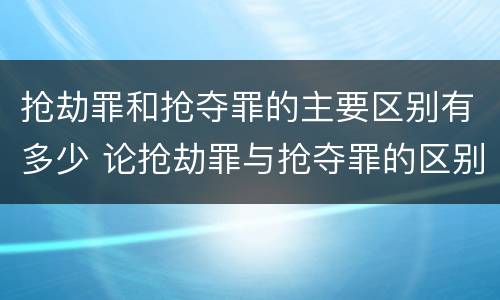 抢劫罪和抢夺罪的主要区别有多少 论抢劫罪与抢夺罪的区别