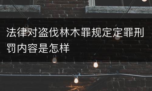 法律对盗伐林木罪规定定罪刑罚内容是怎样