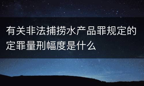 有关非法捕捞水产品罪规定的定罪量刑幅度是什么