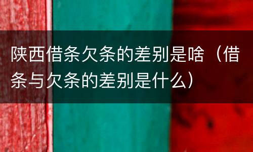 陕西借条欠条的差别是啥（借条与欠条的差别是什么）