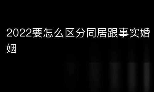 2022要怎么区分同居跟事实婚姻