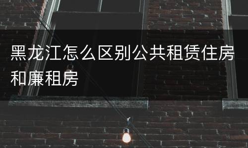 黑龙江怎么区别公共租赁住房和廉租房