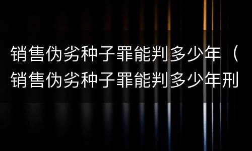 销售伪劣种子罪能判多少年（销售伪劣种子罪能判多少年刑）