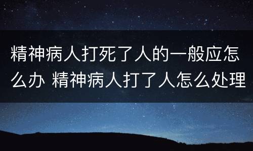 精神病人打死了人的一般应怎么办 精神病人打了人怎么处理